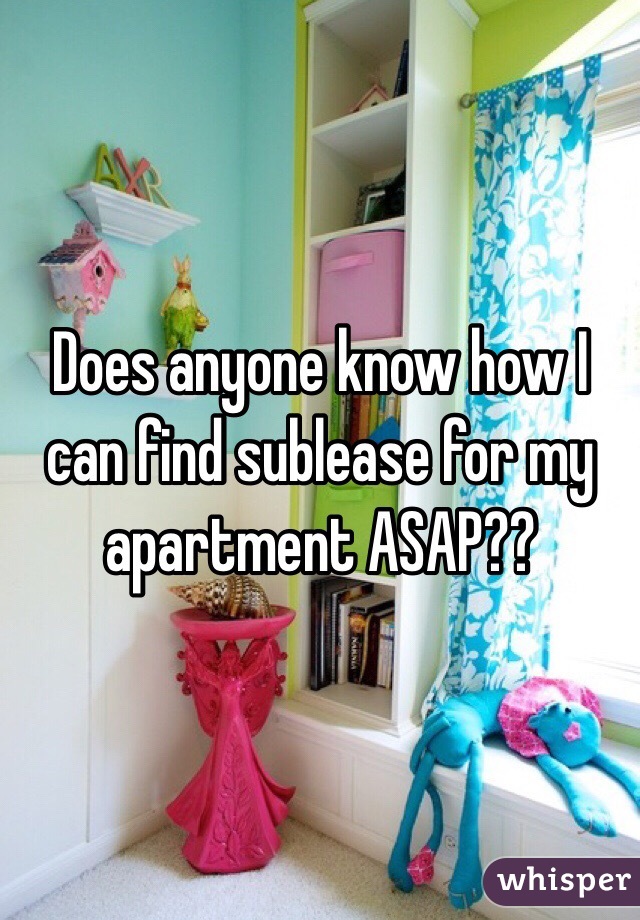 Does anyone know how I can find sublease for my apartment ASAP??