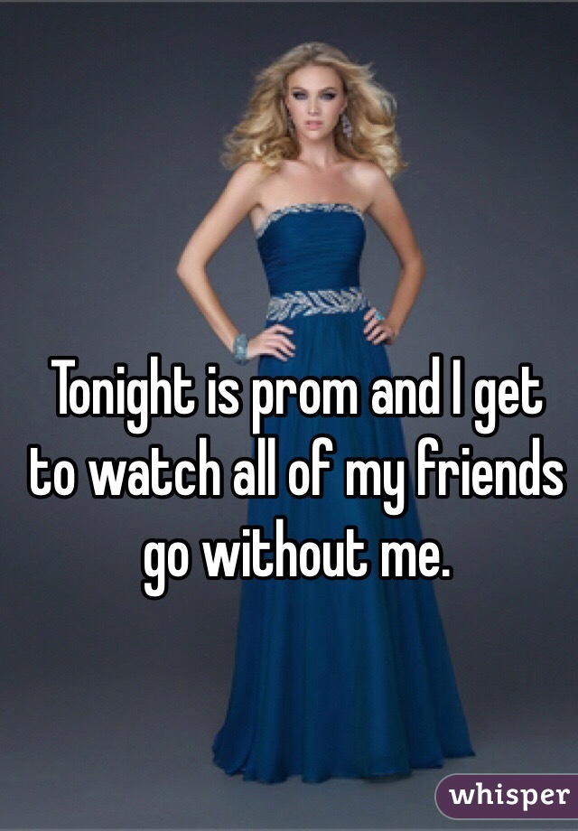 Tonight is prom and I get to watch all of my friends go without me.
