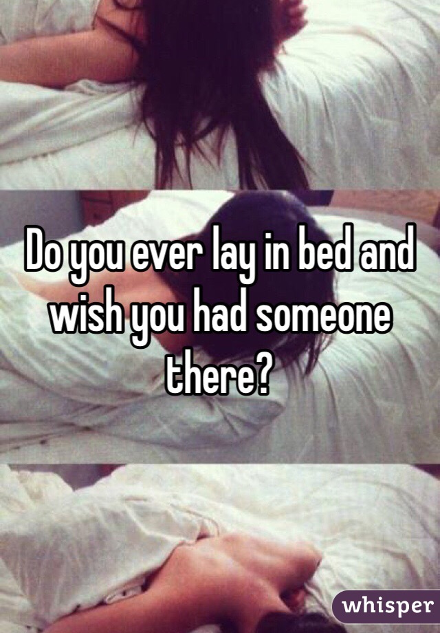 Do you ever lay in bed and wish you had someone there?