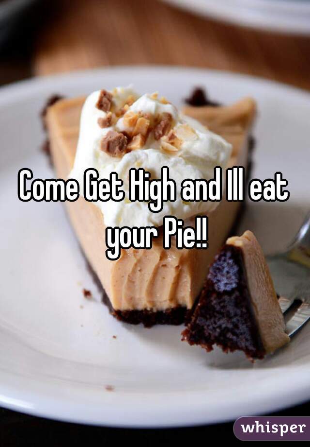 Come Get High and Ill eat your Pie!!