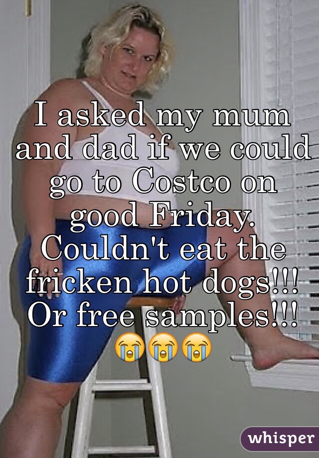 I asked my mum and dad if we could go to Costco on good Friday. Couldn't eat the fricken hot dogs!!! Or free samples!!! 😭😭😭