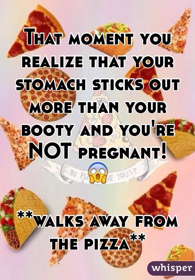 That moment you realize that your stomach sticks out more than your booty and you're NOT pregnant!
😱

**walks away from the pizza**