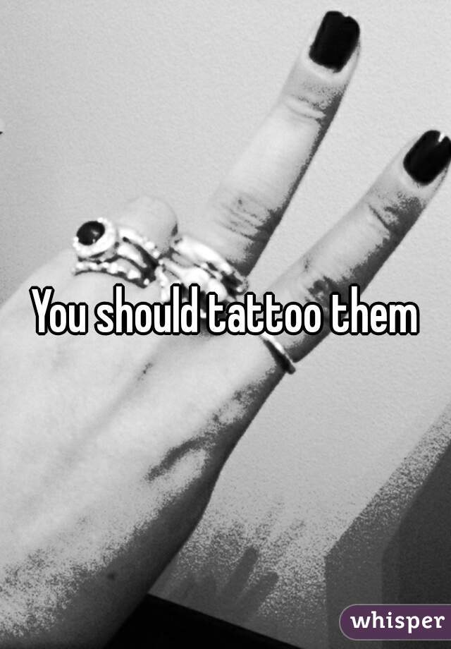 You should tattoo them