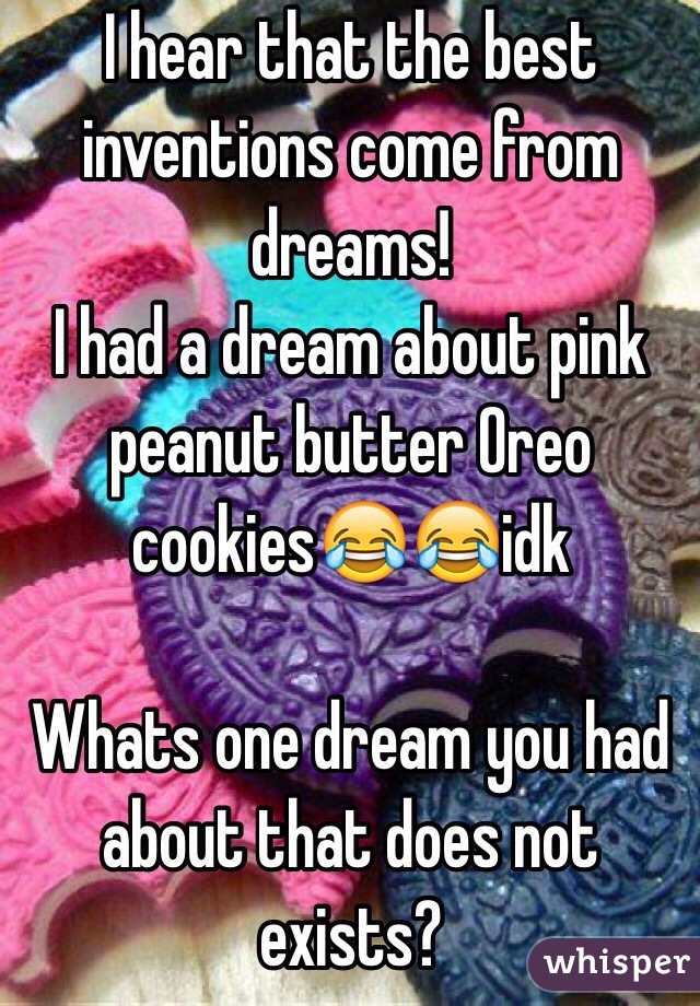 I hear that the best inventions come from dreams!
I had a dream about pink  peanut butter Oreo cookies😂😂idk

Whats one dream you had about that does not exists?