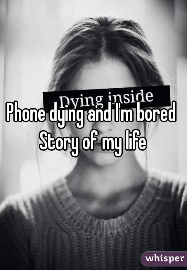 Phone dying and I'm bored 
Story of my life