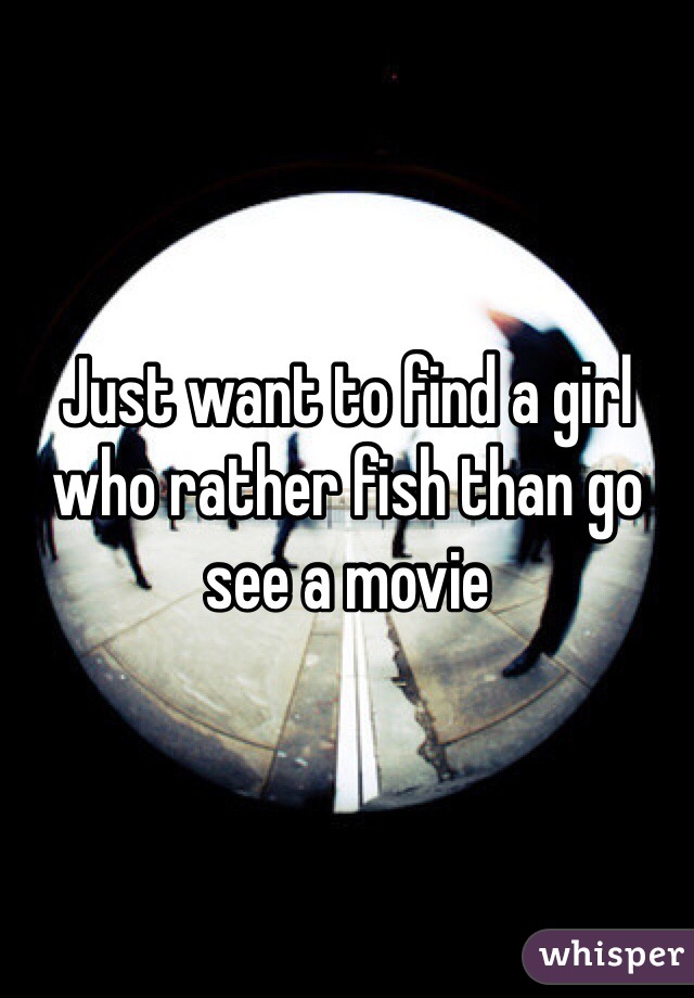 Just want to find a girl who rather fish than go see a movie