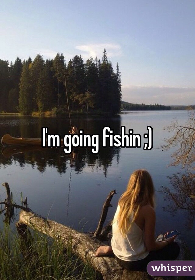 I'm going fishin ;) 