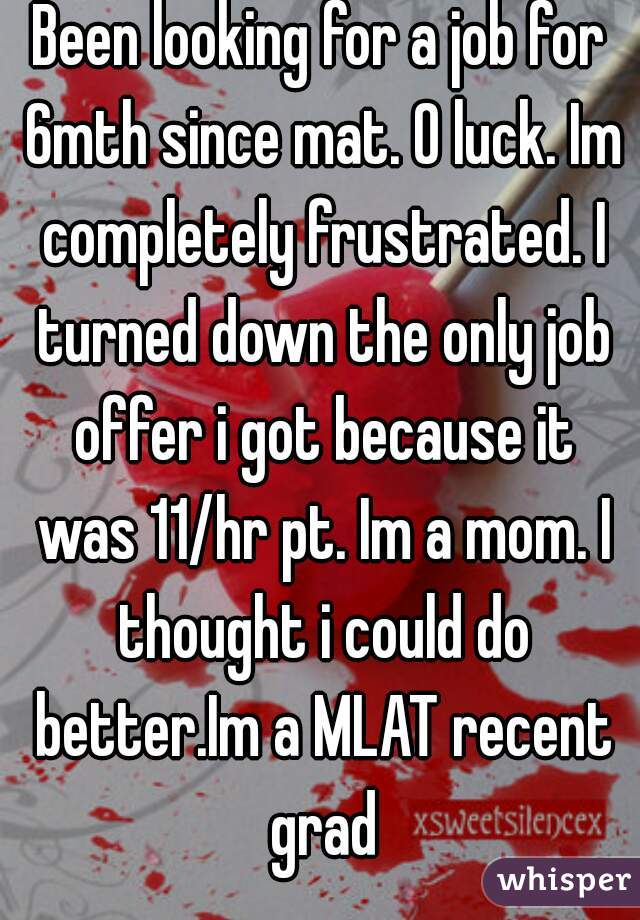 Been looking for a job for 6mth since mat. 0 luck. Im completely frustrated. I turned down the only job offer i got because it was 11/hr pt. Im a mom. I thought i could do better.Im a MLAT recent grad