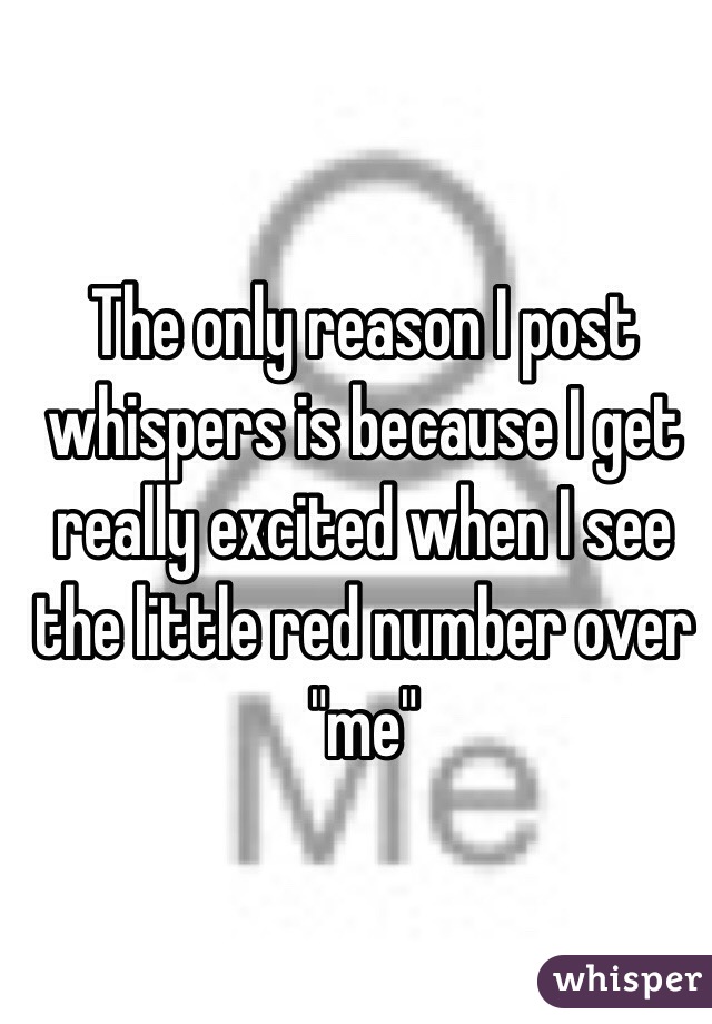 The only reason I post whispers is because I get really excited when I see the little red number over "me"
