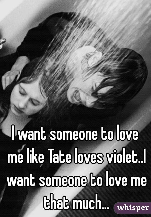 I want someone to love me like Tate loves violet..I want someone to love me that much...