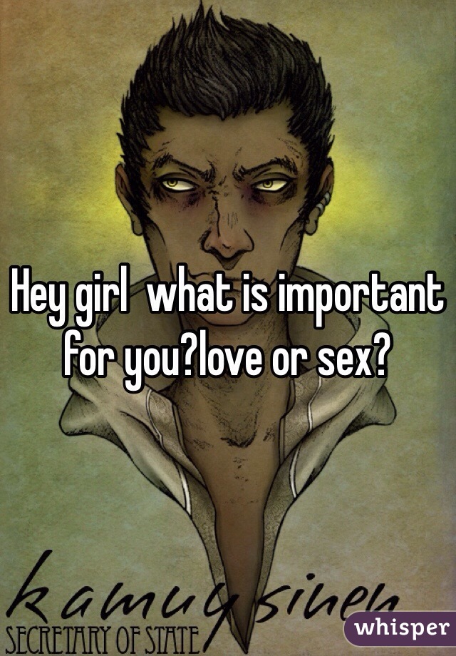 Hey girl  what is important for you?love or sex?