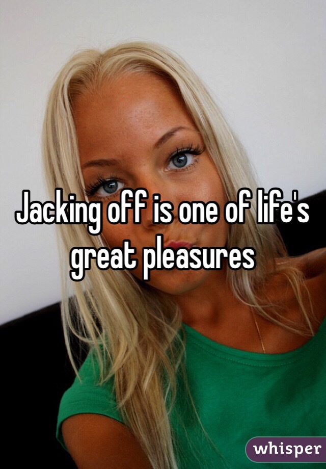 Jacking off is one of life's great pleasures 