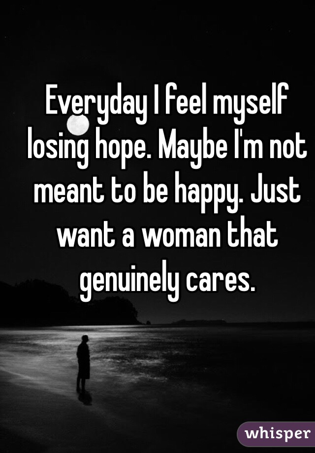 Everyday I feel myself losing hope. Maybe I'm not meant to be happy. Just want a woman that genuinely cares. 