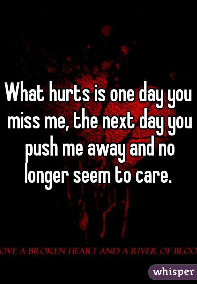What hurts is one day you miss me, the next day you push me away and no longer seem to care. 
