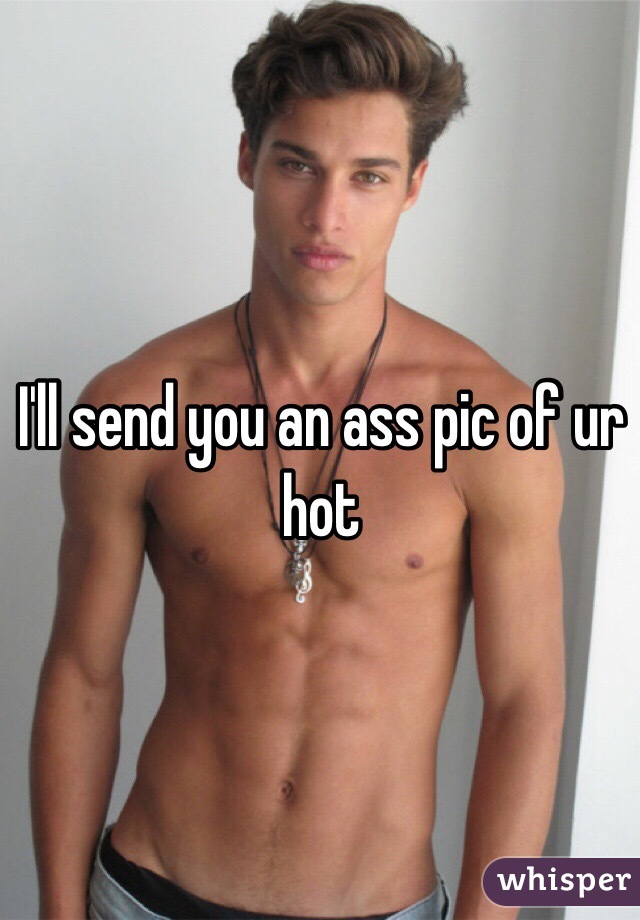 I'll send you an ass pic of ur hot