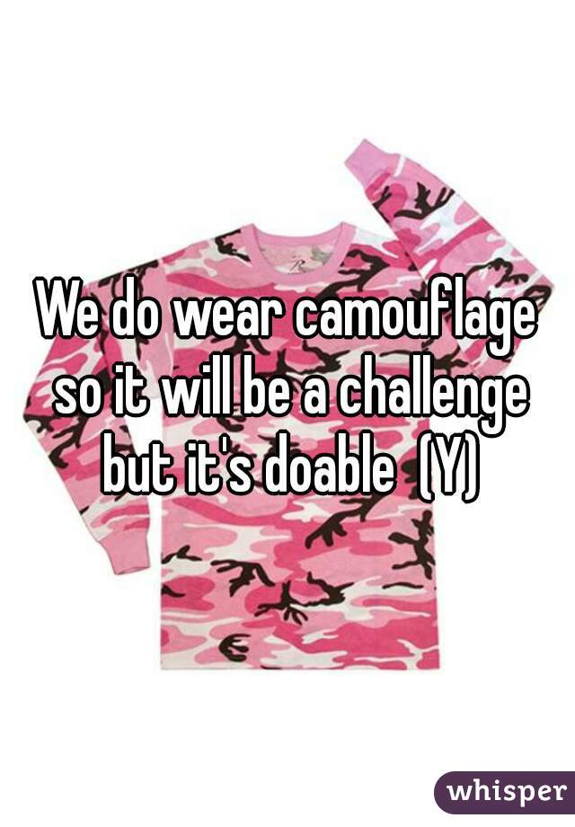 We do wear camouflage so it will be a challenge but it's doable  (Y)