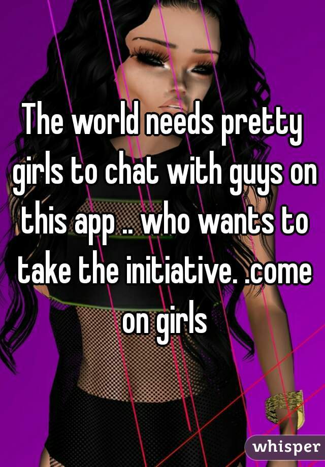 The world needs pretty girls to chat with guys on this app .. who wants to take the initiative. .come on girls
