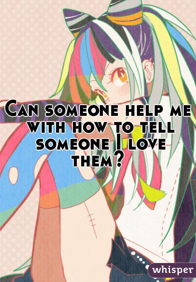 Can someone help me with how to tell someone I love them? 