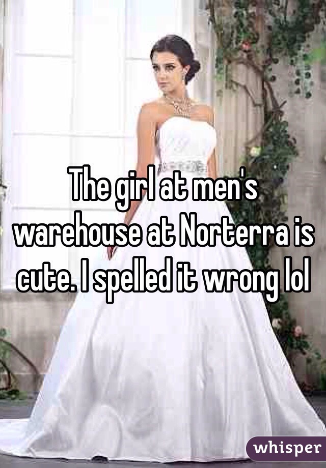 The girl at men's warehouse at Norterra is cute. I spelled it wrong lol