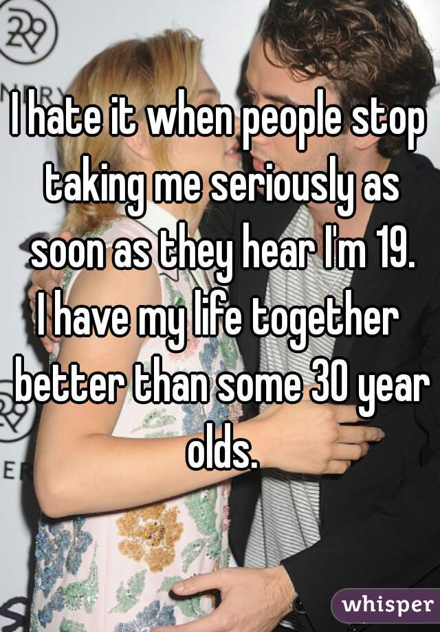 I hate it when people stop taking me seriously as soon as they hear I'm 19.
I have my life together better than some 30 year olds.