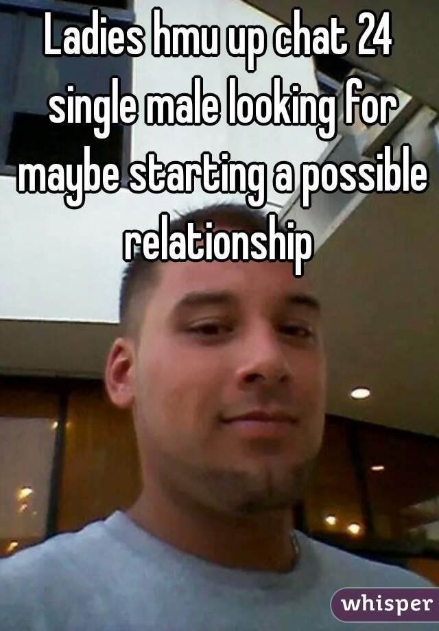 Ladies hmu up chat 24 single male looking for maybe starting a possible relationship 