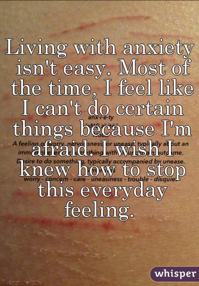 Living with anxiety isn't easy. Most of the time, I feel like I can't do certain things because I'm afraid. I wish I knew how to stop this everyday feeling. 