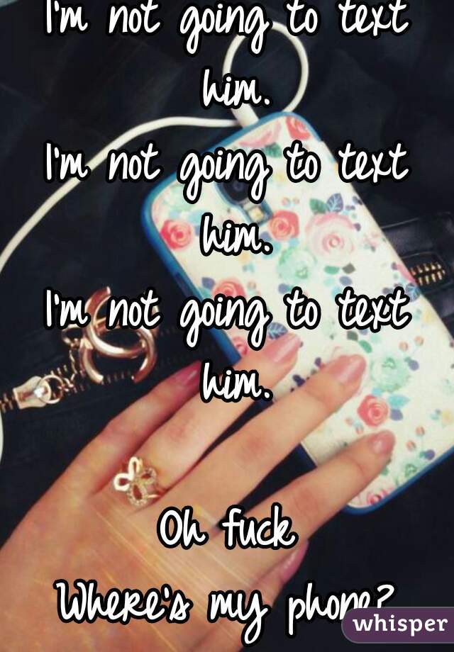 I'm not going to text him.
I'm not going to text him.
I'm not going to text him.

Oh fuck
Where's my phone?