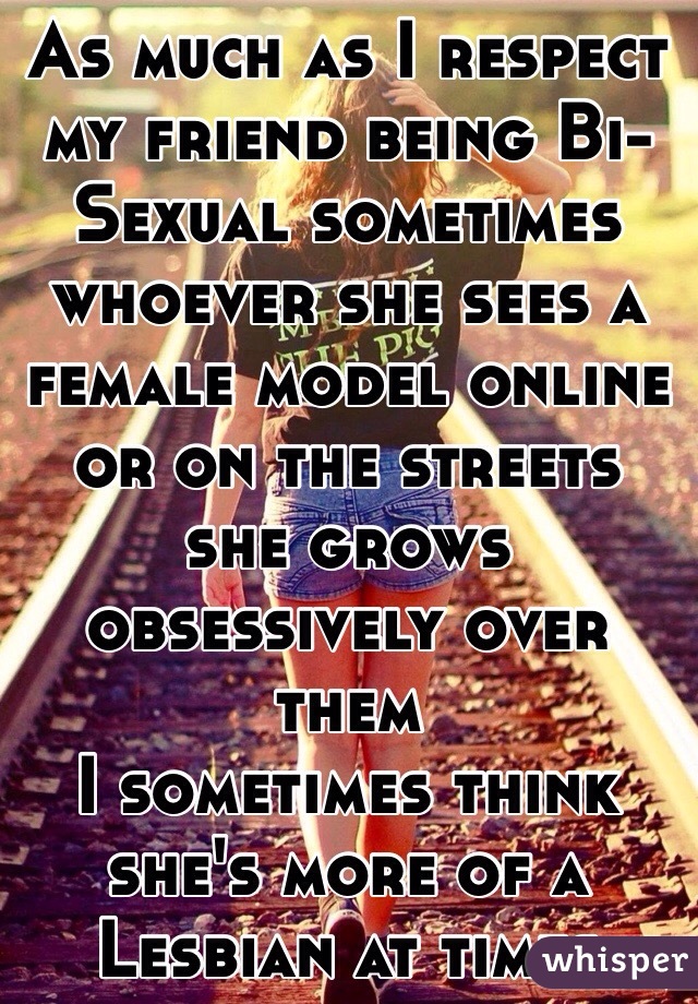 As much as I respect my friend being Bi-Sexual sometimes whoever she sees a female model online or on the streets she grows obsessively over them
I sometimes think she's more of a Lesbian at times