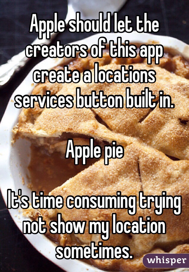 Apple should let the creators of this app create a locations services button built in.

Apple pie

It's time consuming trying not show my location sometimes.