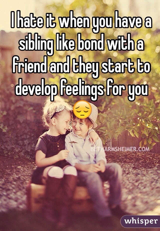 I hate it when you have a sibling like bond with a friend and they start to develop feelings for you 😔