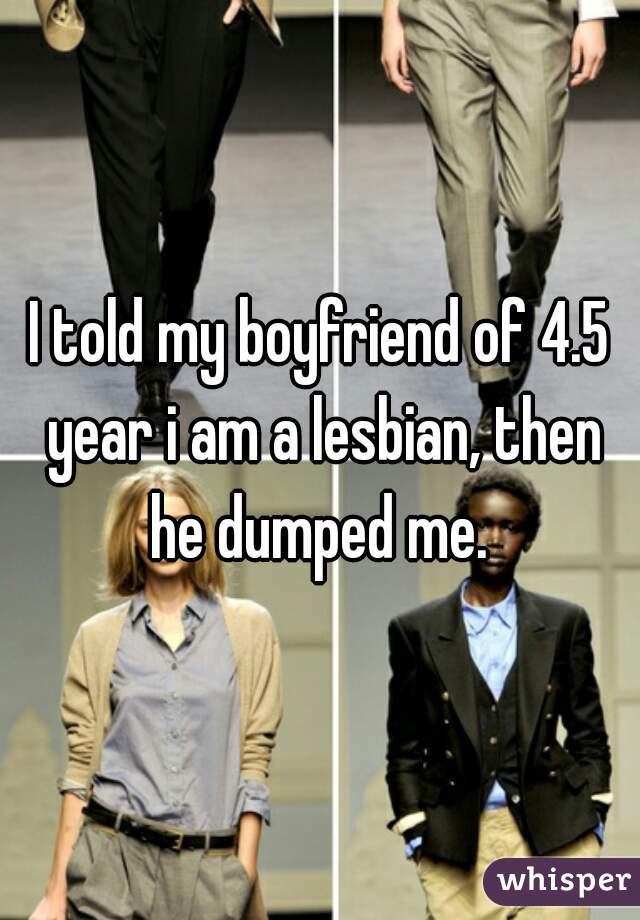 I told my boyfriend of 4.5 year i am a lesbian, then he dumped me. 