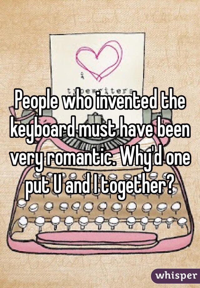 People who invented the keyboard must have been very romantic. Why'd one put U and I together?