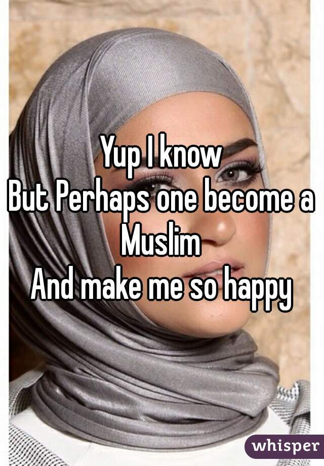Yup I know
But Perhaps one become a Muslim 
And make me so happy