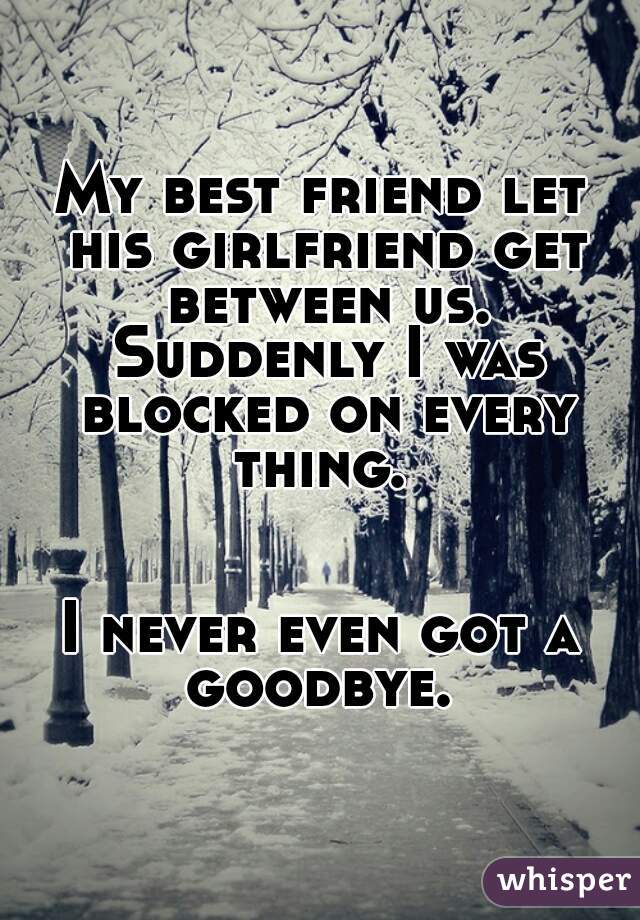 My best friend let his girlfriend get between us. Suddenly I was blocked on every thing. 


I never even got a goodbye. 