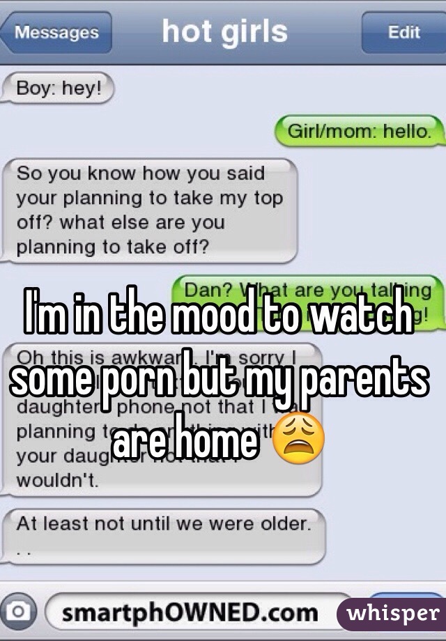 I'm in the mood to watch some porn but my parents are home 😩