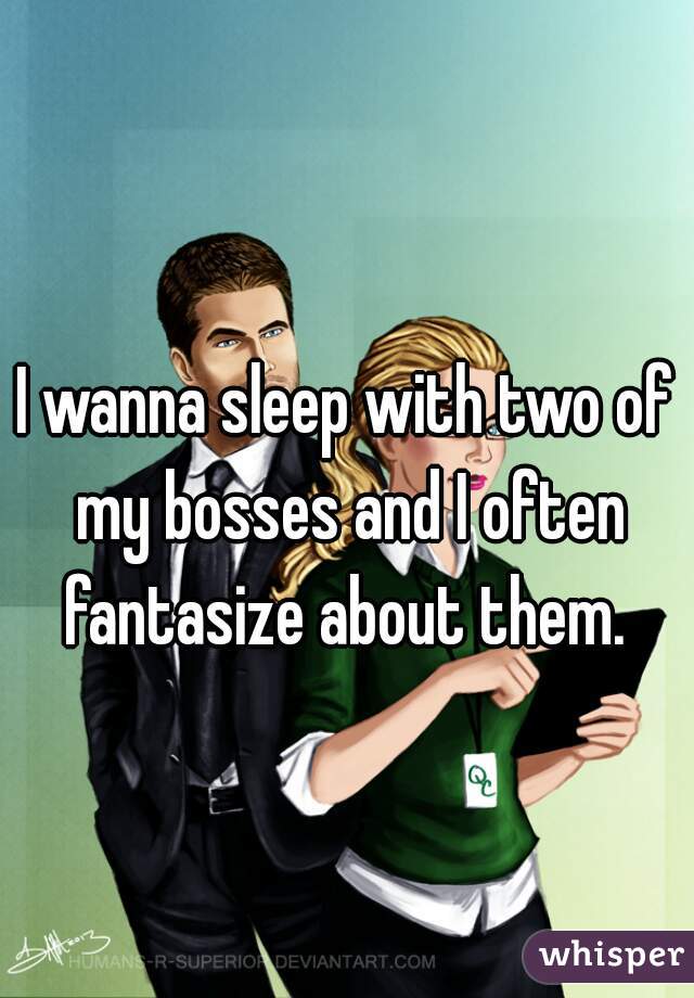 I wanna sleep with two of my bosses and I often fantasize about them. 