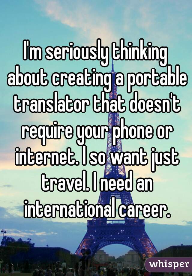 I'm seriously thinking about creating a portable translator that doesn't require your phone or internet. I so want just travel. I need an international career.