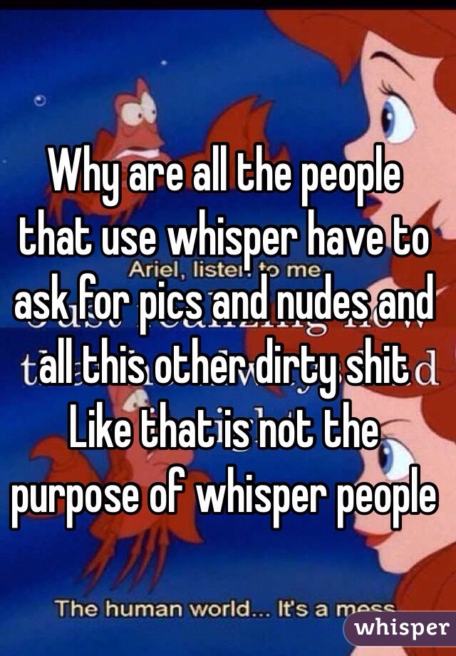 Why are all the people that use whisper have to ask for pics and nudes and all this other dirty shit
Like that is not the purpose of whisper people