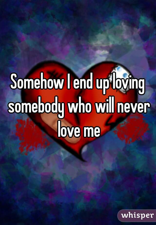 Somehow I end up loving somebody who will never love me