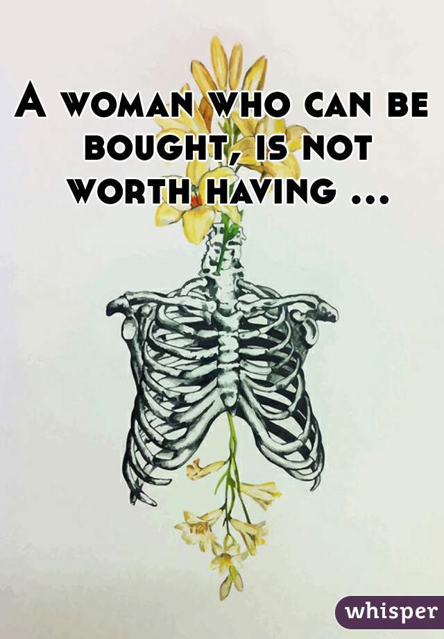 A woman who can be bought, is not worth having ...