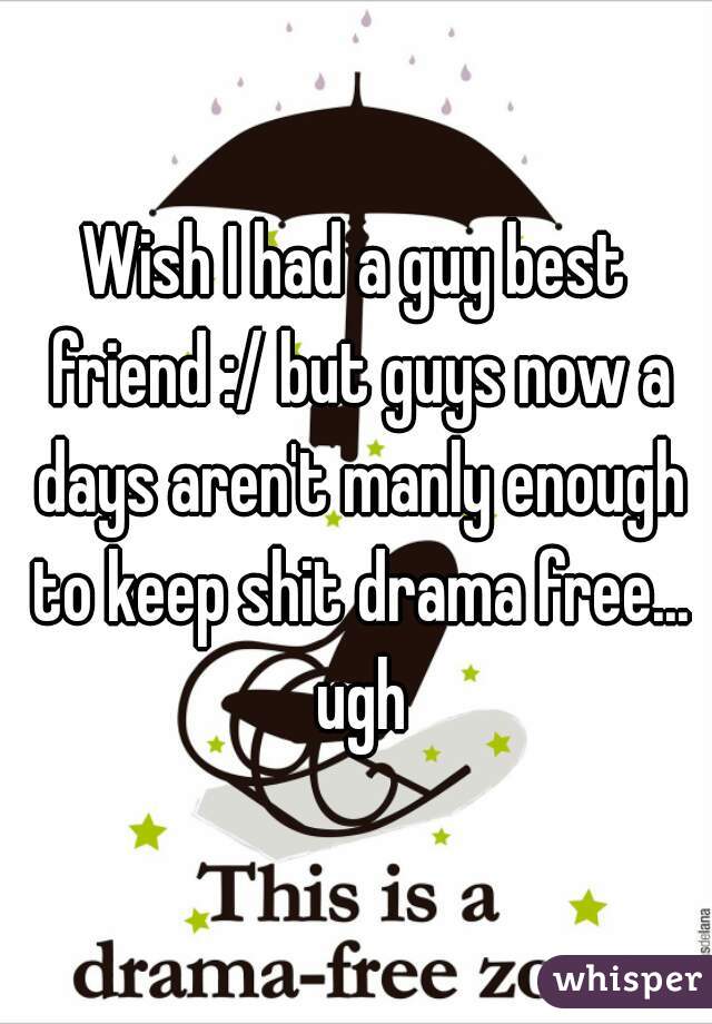 Wish I had a guy best friend :/ but guys now a days aren't manly enough to keep shit drama free... ugh