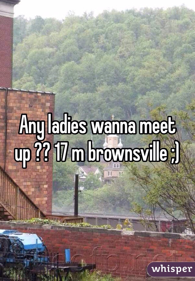 Any ladies wanna meet up ?? 17 m brownsville ;)