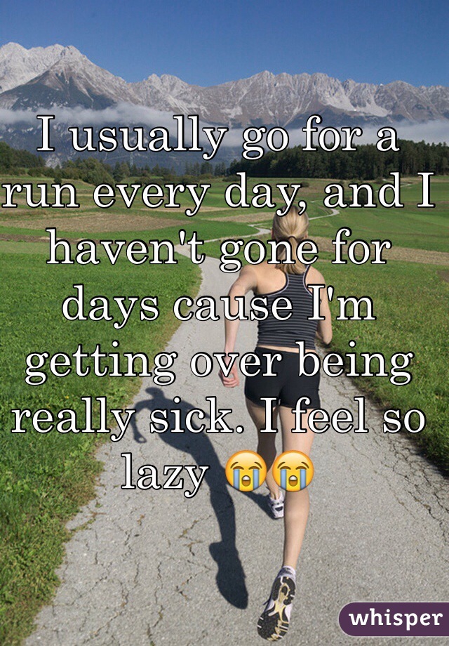 I usually go for a run every day, and I haven't gone for  days cause I'm getting over being really sick. I feel so lazy 😭😭