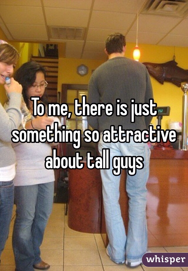 To me, there is just something so attractive about tall guys
