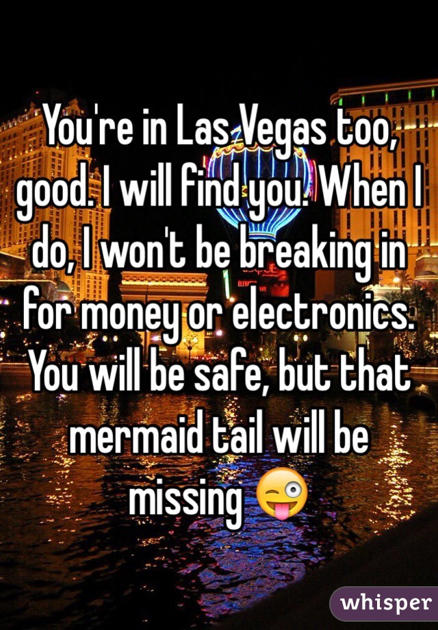 You're in Las Vegas too, good. I will find you. When I do, I won't be breaking in for money or electronics. You will be safe, but that mermaid tail will be missing 😜