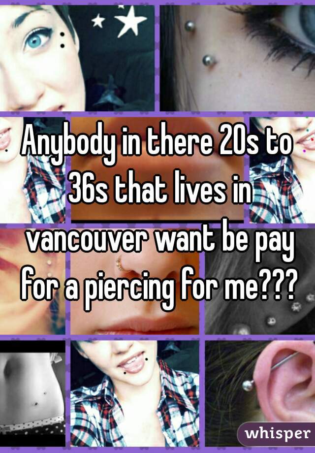 Anybody in there 20s to 36s that lives in vancouver want be pay for a piercing for me???