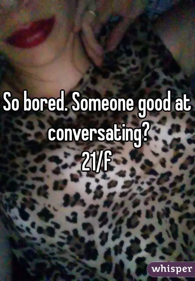 So bored. Someone good at conversating?
21/f