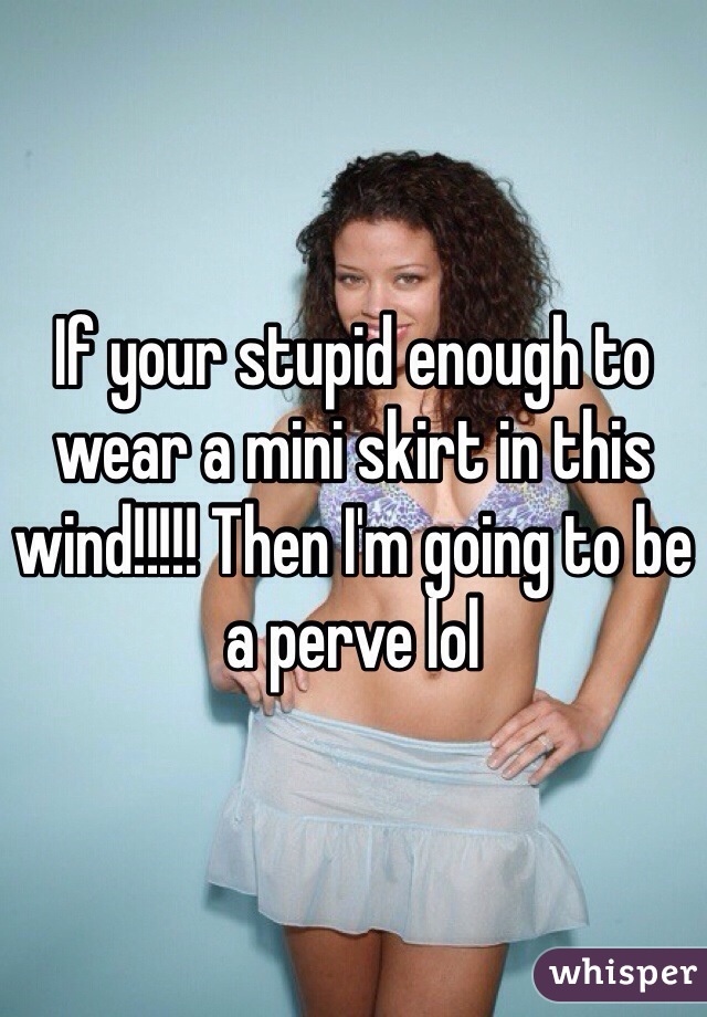 If your stupid enough to wear a mini skirt in this wind!!!!! Then I'm going to be a perve lol