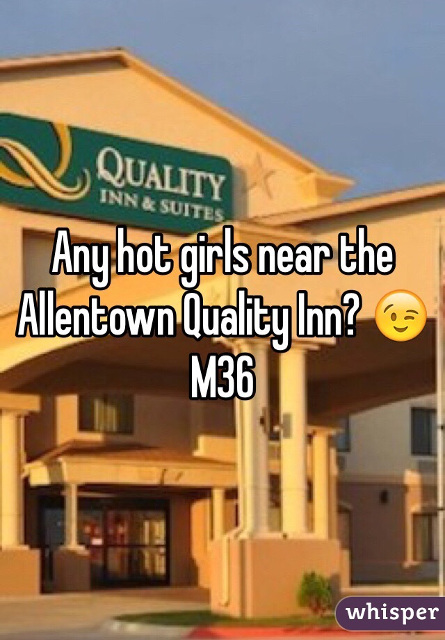 Any hot girls near the Allentown Quality Inn? 😉 M36