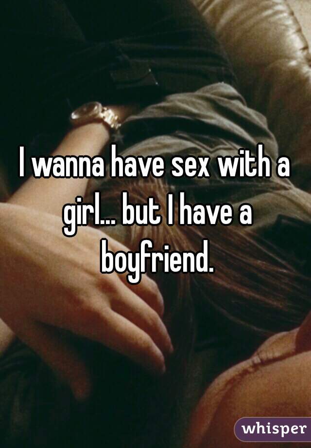 I wanna have sex with a girl... but I have a boyfriend.